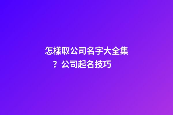 怎樣取公司名字大全集？公司起名技巧